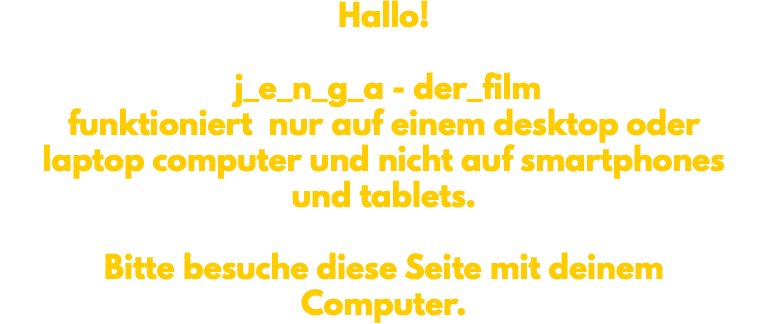 Hallo! j_e_n_g_a - der_film funktioniert nur auf einem desktop oder laptop computer und nicht auf smartphones und tablets. Bitte besuche diese Seite mit deinem Computer. 